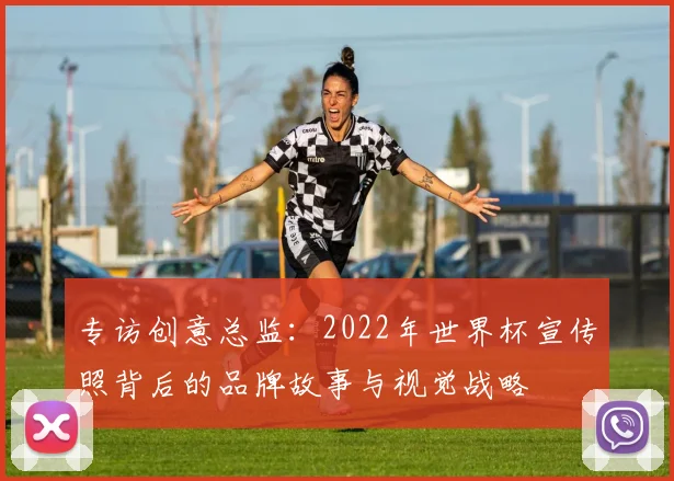专访创意总监：2022年世界杯宣传照背后的品牌故事与视觉战略