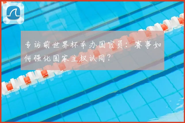 专访前世界杯举办国官员：赛事如何强化国家主权认同？