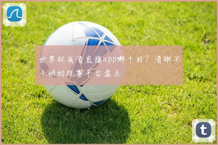 世界杯高清直播app哪个好？清晰不卡顿的观赛平台盘点