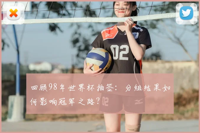 回顾98年世界杯抽签：分组结果如何影响冠军之路？