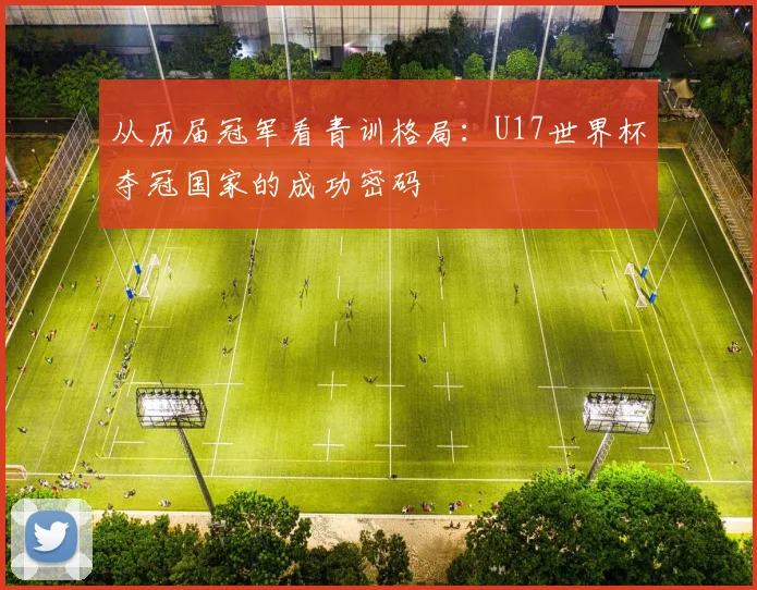 从历届冠军看青训格局:U17世界杯夺冠国家的成功密码