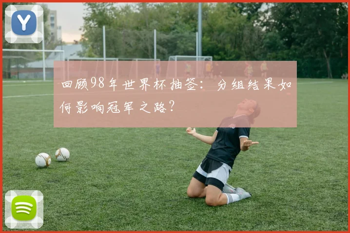回顾98年世界杯抽签：分组结果如何影响冠军之路？