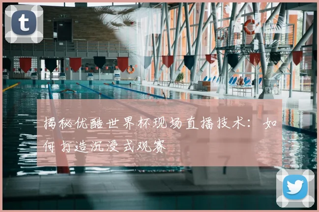 揭秘优酷世界杯现场直播技术:如何打造沉浸式观赛