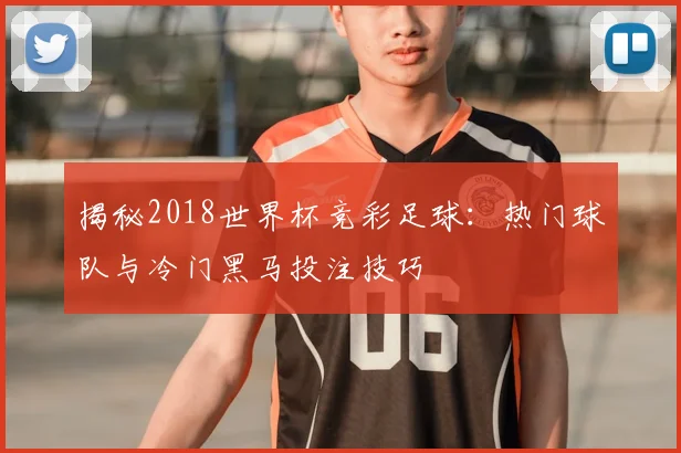 揭秘2018世界杯竞彩足球：热门球队与冷门黑马投注技巧