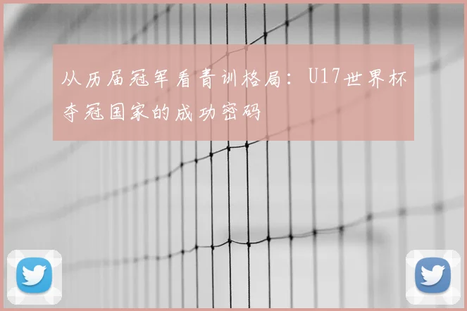 从历届冠军看青训格局：U17世界杯夺冠国家的成功密码