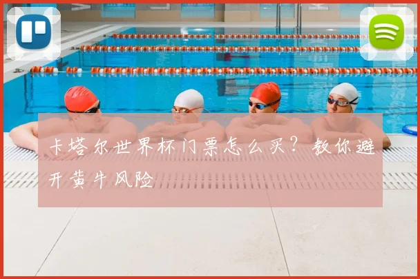 卡塔尔世界杯门票怎么买?教你避开黄牛风险