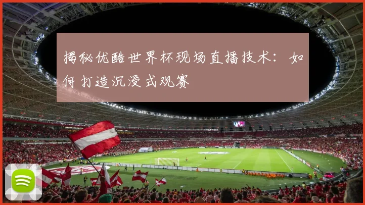 揭秘优酷世界杯现场直播技术：如何打造沉浸式观赛