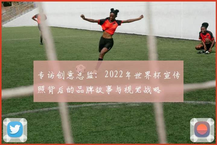 专访创意总监:2022年世界杯宣传照背后的品牌故事与视觉战略