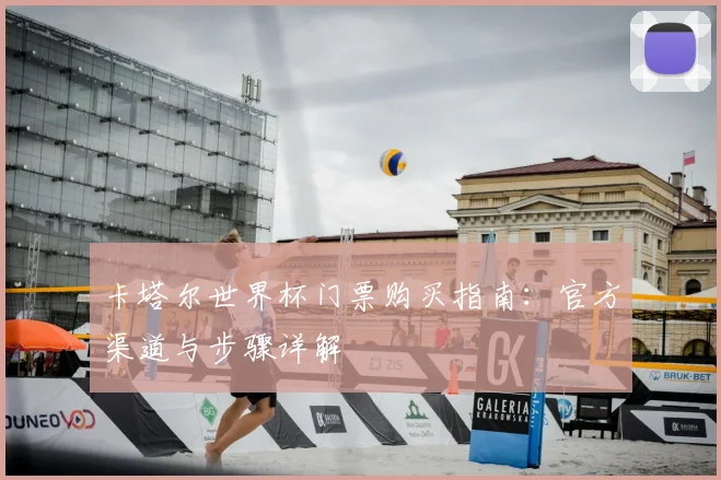 卡塔尔世界杯门票购买指南：官方渠道与步骤详解