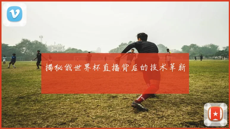 揭秘俄世界杯直播背后的技术革新