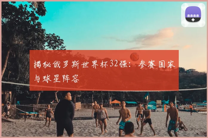 揭秘俄罗斯世界杯32强：参赛国家与球星阵容