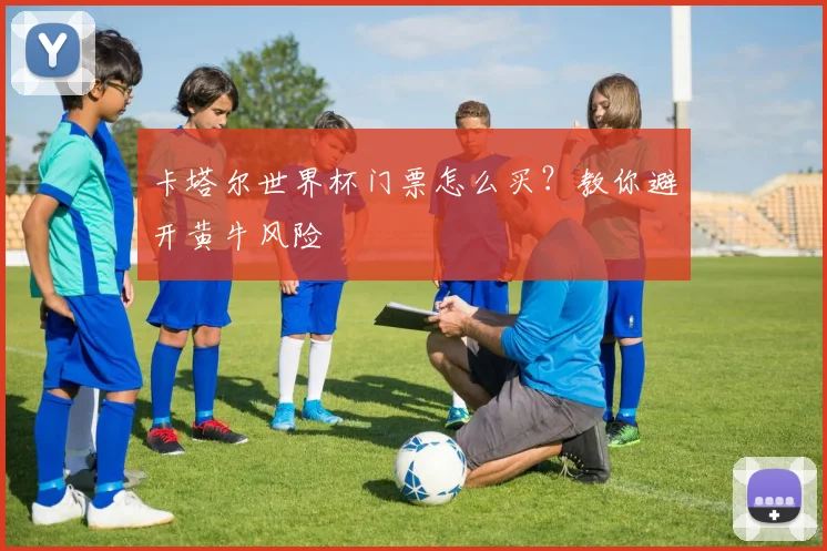 卡塔尔世界杯门票怎么买？教你避开黄牛风险