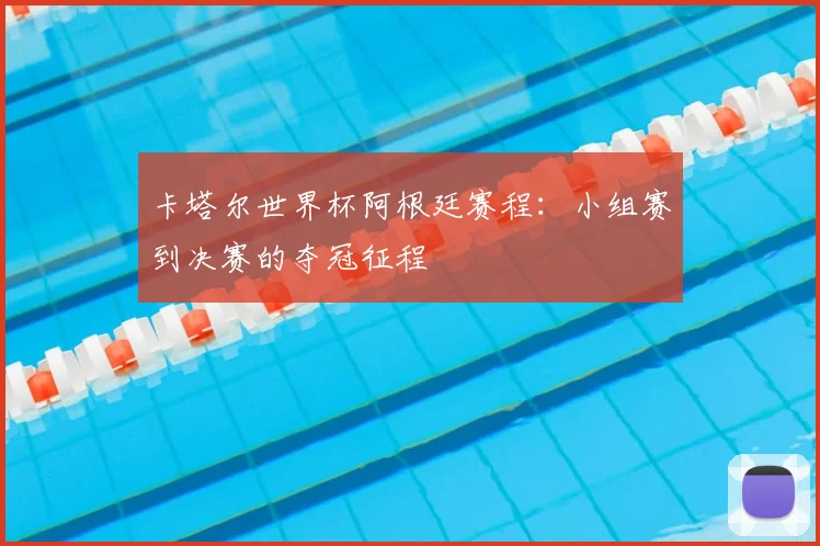 卡塔尔世界杯阿根廷赛程：小组赛到决赛的夺冠征程