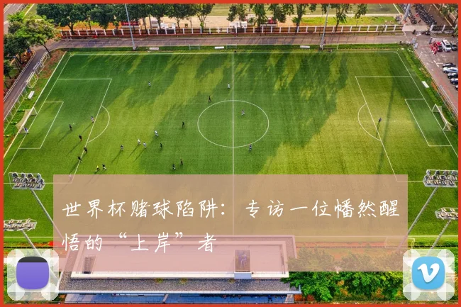 世界杯赌球陷阱:专访一位幡然醒悟的“上岸”者