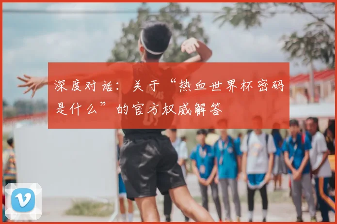深度对话:关于“热血世界杯密码是什么”的官方权威解答