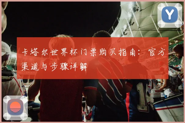 卡塔尔世界杯门票购买指南:官方渠道与步骤详解