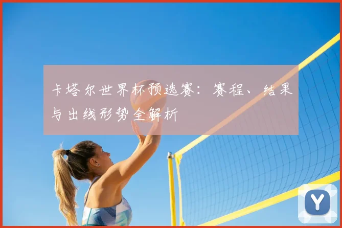 卡塔尔世界杯预选赛：赛程、结果与出线形势全解析
