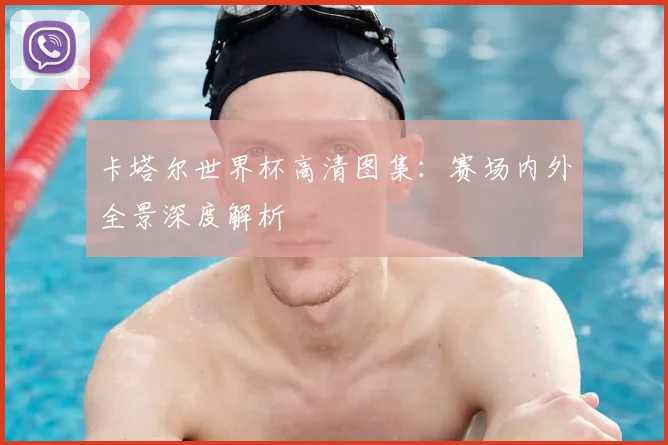 卡塔尔世界杯高清图集:赛场内外全景深度解析