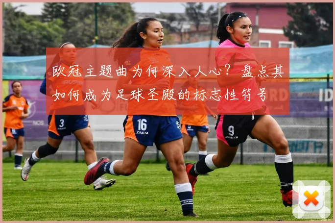 欧冠主题曲为何深入人心？盘点其如何成为足球圣殿的标志性符号