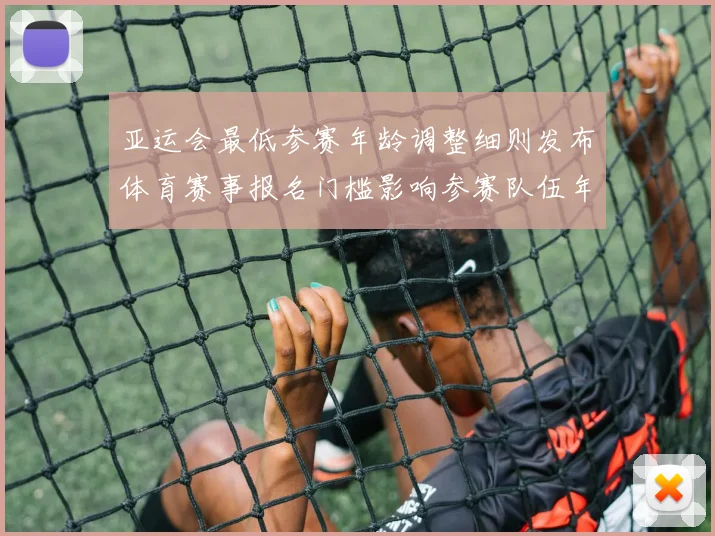 亚运会最低参赛年龄调整细则发布体育赛事报名门槛影响参赛队伍年龄段