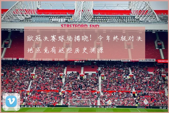 欧冠决赛球场揭晓！今年终极对决地点竟有这些历史渊源