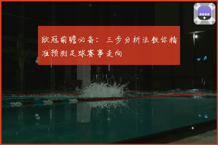 欧冠前瞻必备：三步分析法教你精准预测足球赛事走向