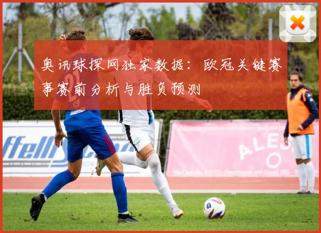 奥讯球探网独家数据：欧冠关键赛事赛前分析与胜负预测