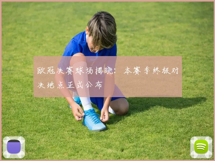 欧冠决赛球场揭晓：本赛季终极对决地点正式公布