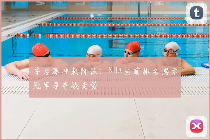 季后赛冲刺阶段：NBA当前排名揭示冠军争夺战走势