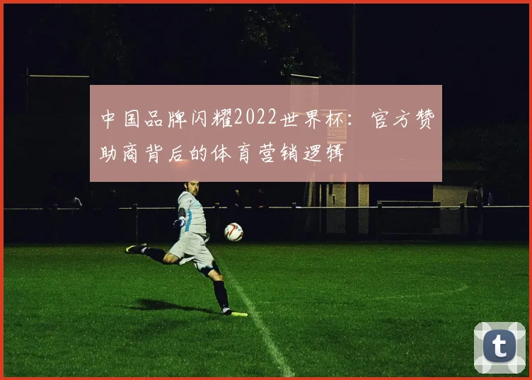 中国品牌闪耀2022世界杯：官方赞助商背后的体育营销逻辑