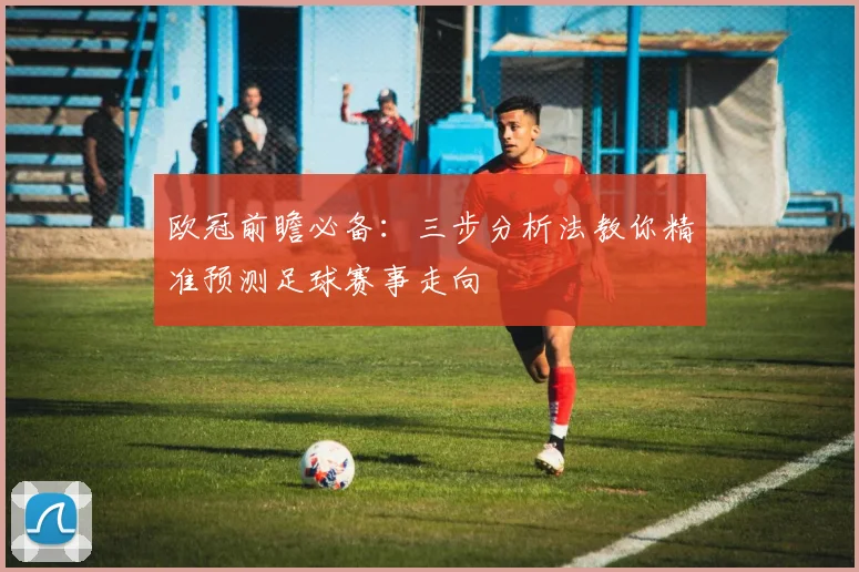 欧冠前瞻必备：三步分析法教你精准预测足球赛事走向