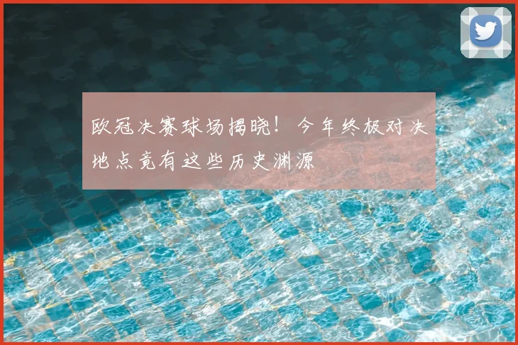 欧冠决赛球场揭晓！今年终极对决地点竟有这些历史渊源