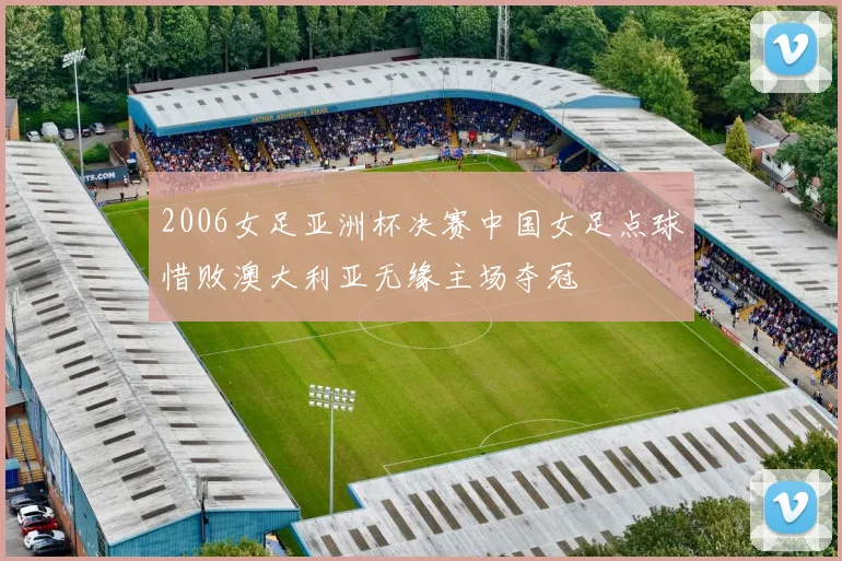2006女足亚洲杯决赛中国女足点球惜败澳大利亚无缘主场夺冠