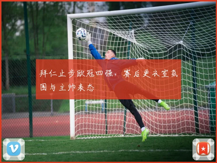 拜仁止步欧冠四强，赛后更衣室氛围与主帅表态