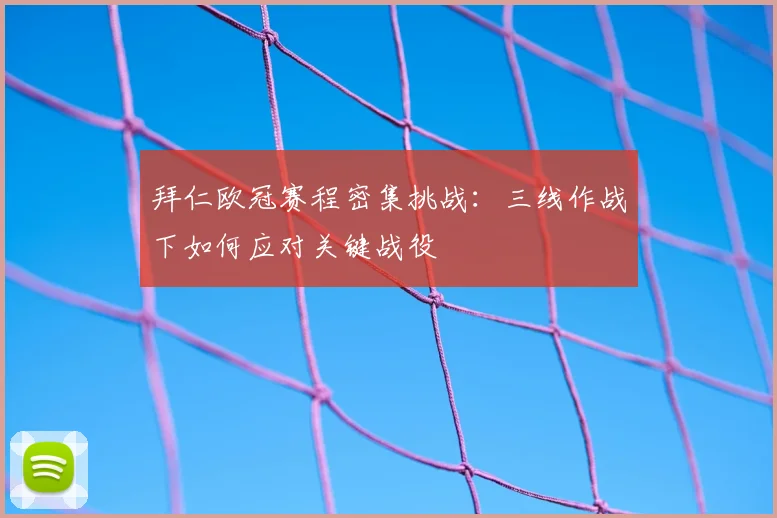 拜仁欧冠赛程密集挑战：三线作战下如何应对关键战役