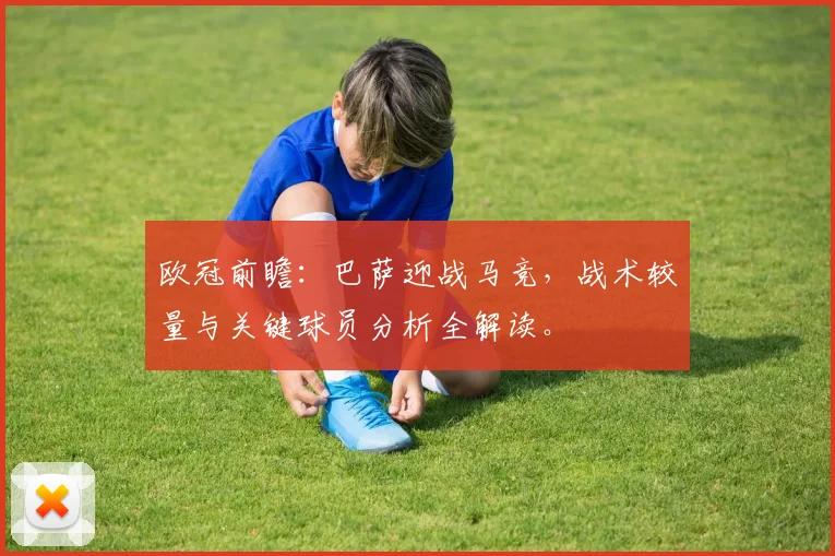 欧冠前瞻：巴萨迎战马竞，战术较量与关键球员分析全解读。