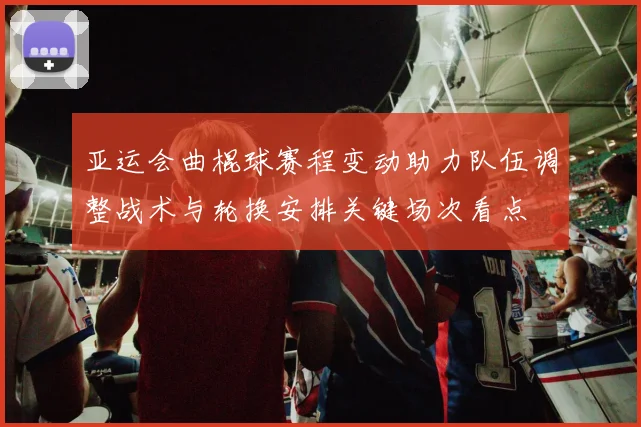 亚运会曲棍球赛程变动助力队伍调整战术与轮换安排关键场次看点