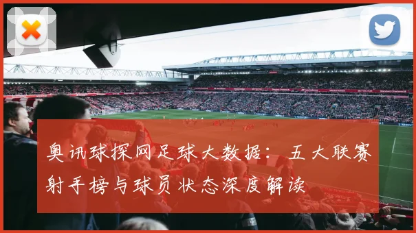 奥讯球探网足球大数据：五大联赛射手榜与球员状态深度解读
