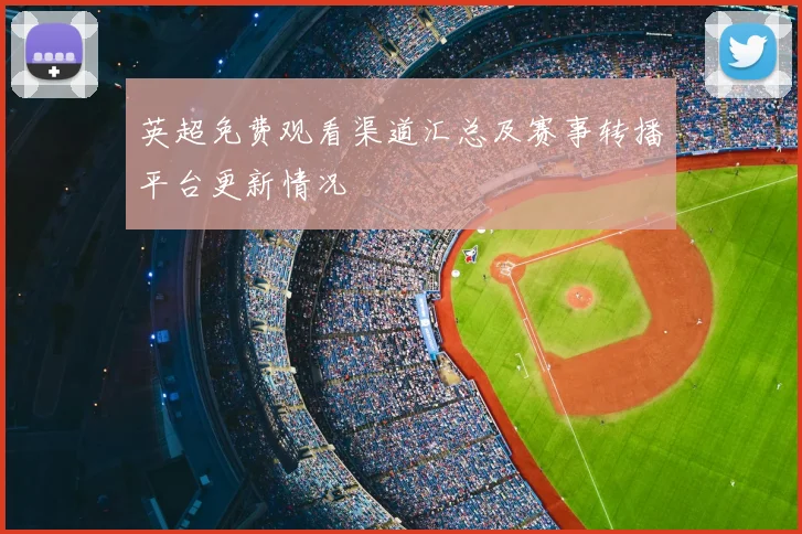 英超免费观看渠道汇总及赛事转播平台更新情况