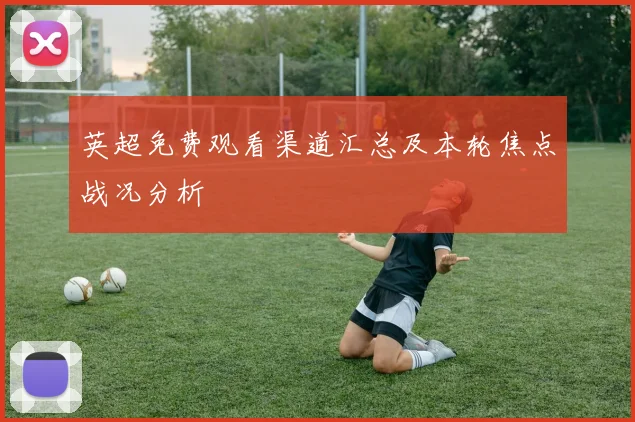 英超免费观看渠道汇总及本轮焦点战况分析