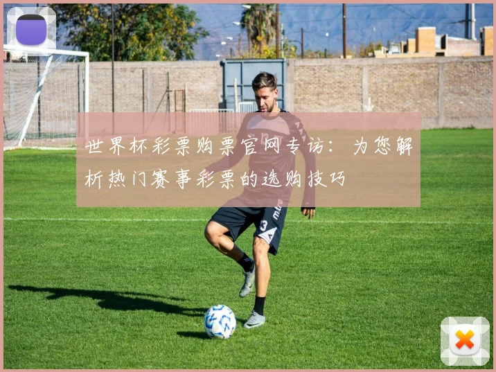 世界杯彩票购票官网专访：为您解析热门赛事彩票的选购技巧