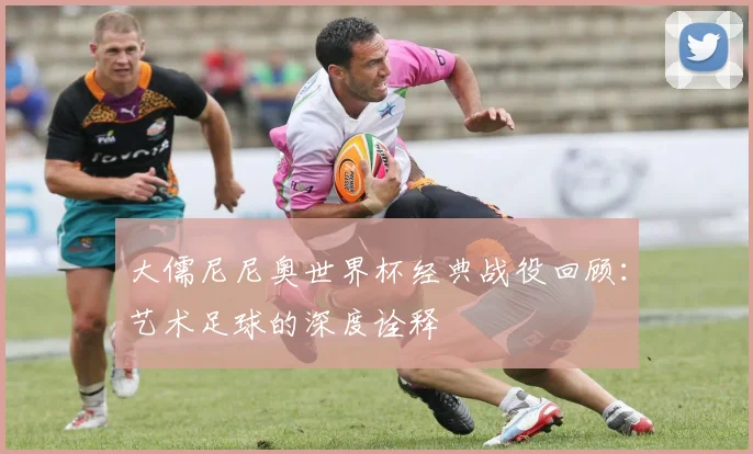 大儒尼尼奥世界杯经典战役回顾：艺术足球的深度诠释