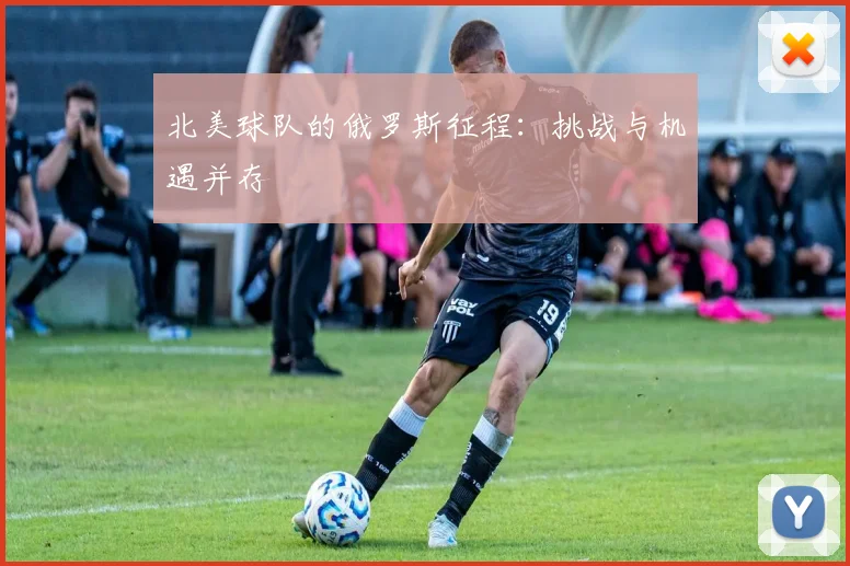 北美球队的俄罗斯征程：挑战与机遇并存