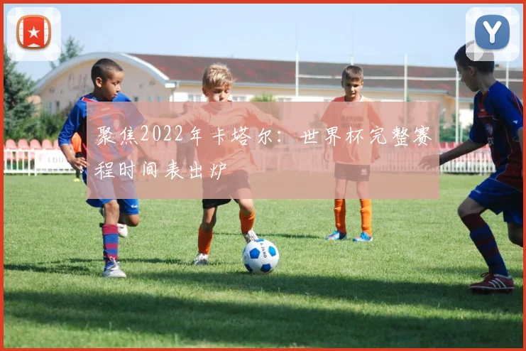 聚焦2022年卡塔尔：世界杯完整赛程时间表出炉