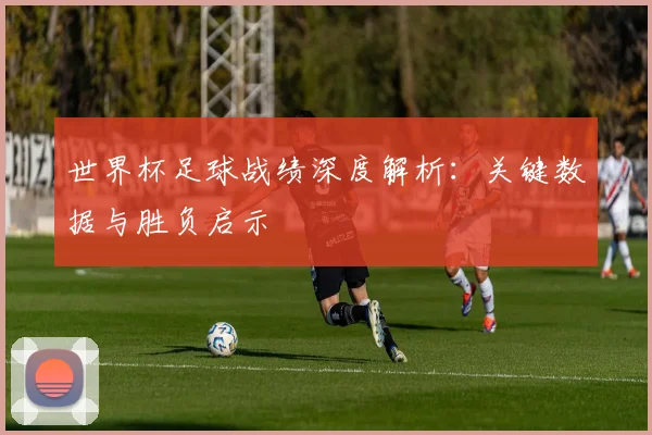 世界杯足球战绩深度解析：关键数据与胜负启示