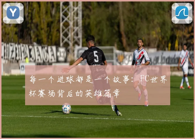 每一个进球都是一个故事：FC世界杯赛场背后的英雄篇章