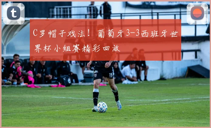 C罗帽子戏法！葡萄牙3-3西班牙世界杯小组赛精彩回放