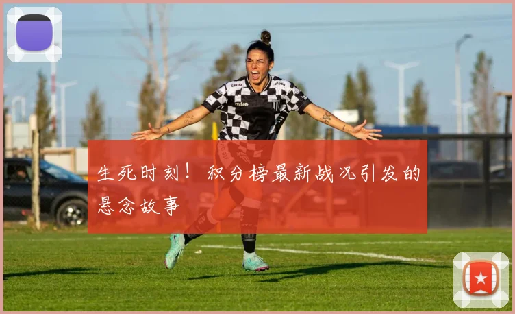 生死时刻！积分榜最新战况引发的悬念故事