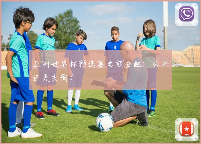亚洲世界杯预选赛名额分配：公平还是失衡？