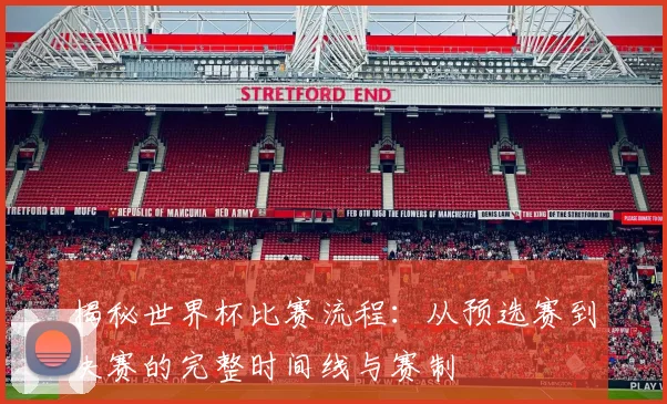 揭秘世界杯比赛流程：从预选赛到决赛的完整时间线与赛制